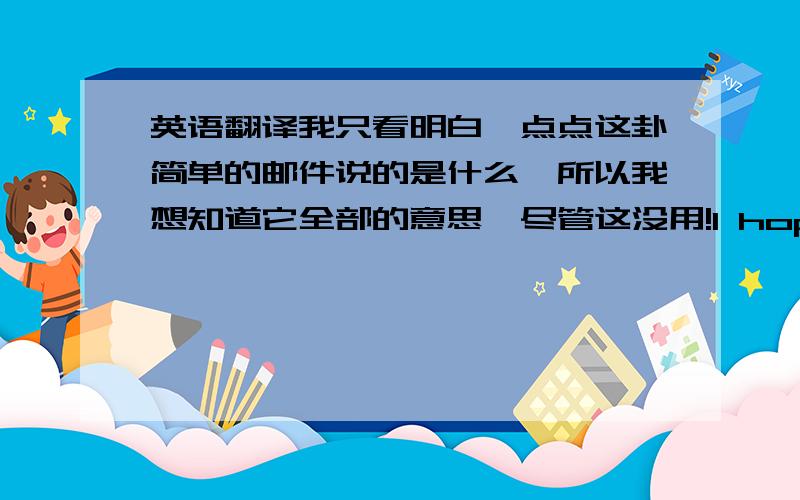 英语翻译我只看明白一点点这卦简单的邮件说的是什么,所以我想知道它全部的意思,尽管这没用!I hope you enjoy