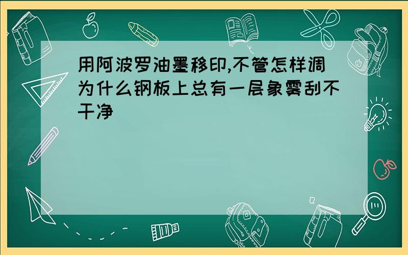 用阿波罗油墨移印,不管怎样调为什么钢板上总有一层象雾刮不干净