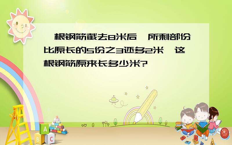 一根钢筋截去8米后,所剩部份比原长的5份之3还多2米,这根钢筋原来长多少米?
