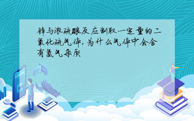 锌与浓硫酸反应制取一定量的二氧化硫气体,为什么气体中会含有氢气杂质