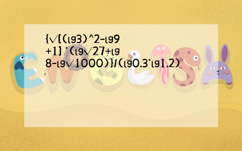 {√[(lg3)^2-lg9+1] *(lg√27+lg8-lg√1000)}/(lg0.3*lg1.2)