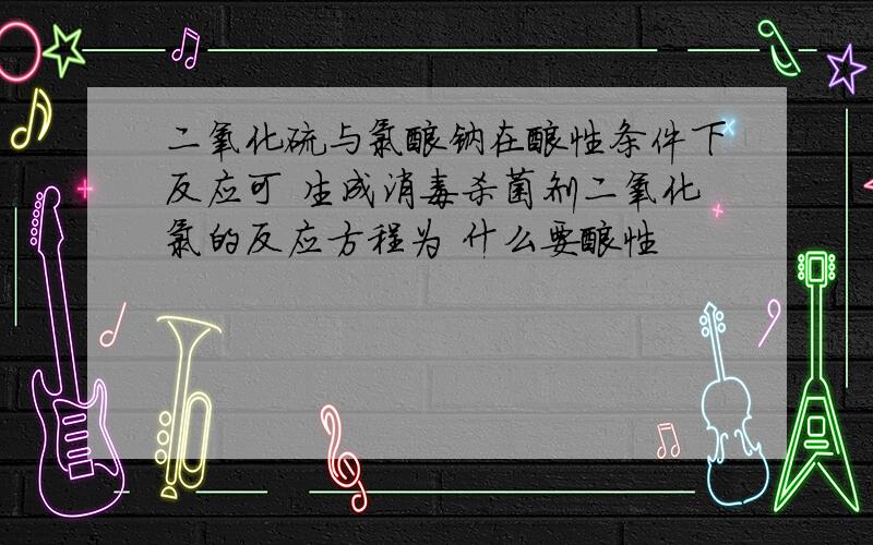 二氧化硫与氯酸钠在酸性条件下反应可 生成消毒杀菌剂二氧化氯的反应方程为 什么要酸性