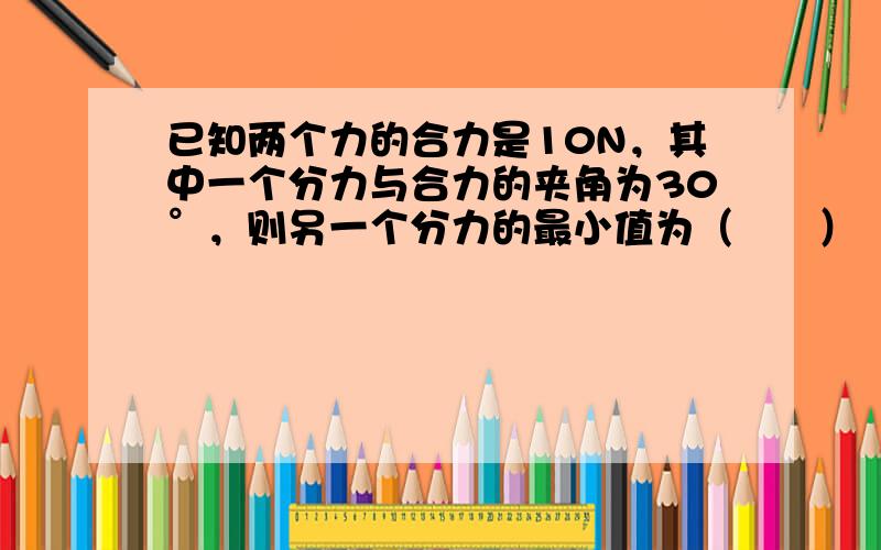 已知两个力的合力是10N，其中一个分力与合力的夹角为30°，则另一个分力的最小值为（　　）