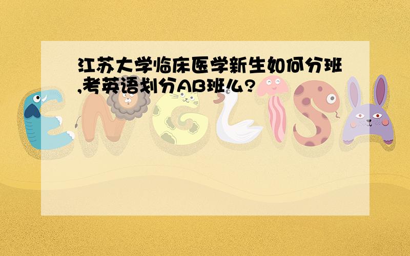 江苏大学临床医学新生如何分班,考英语划分AB班么?