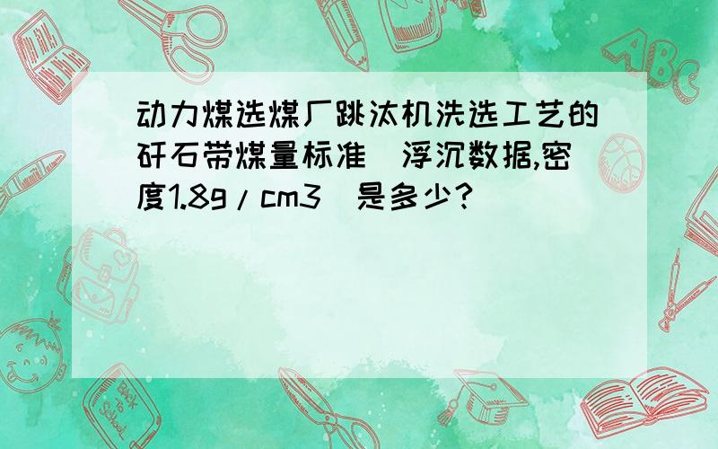 动力煤选煤厂跳汰机洗选工艺的矸石带煤量标准（浮沉数据,密度1.8g/cm3）是多少?