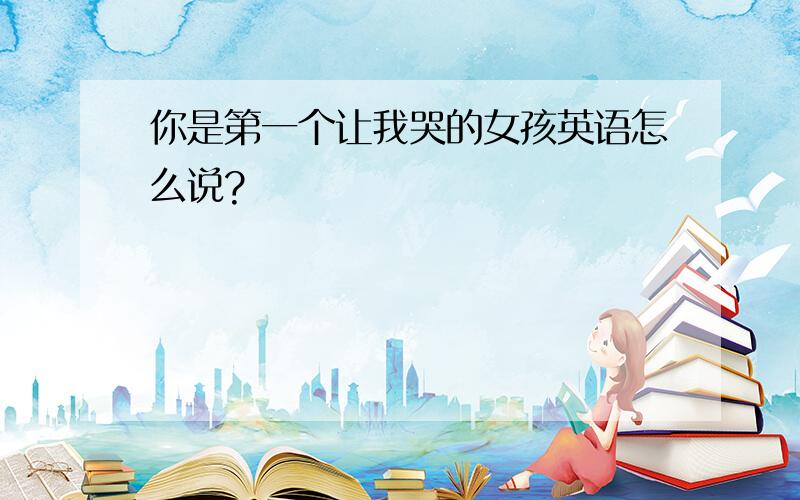 你是第一个让我哭的女孩英语怎么说?