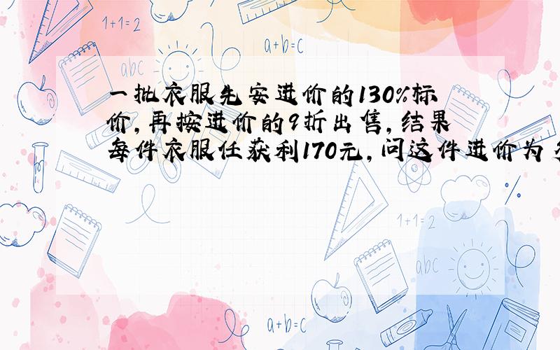 一批衣服先安进价的130%标价,再按进价的9折出售,结果每件衣服任获利170元,问这件进价为多少元?