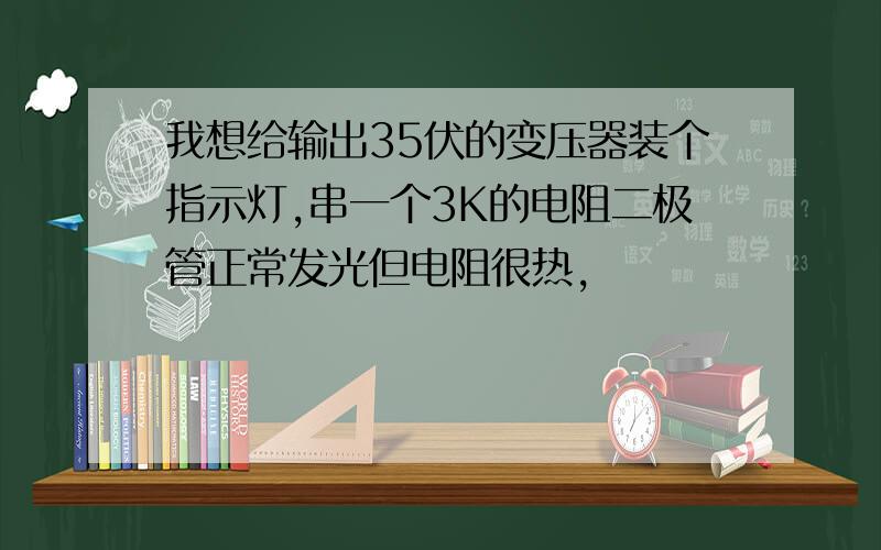 我想给输出35伏的变压器装个指示灯,串一个3K的电阻二极管正常发光但电阻很热,