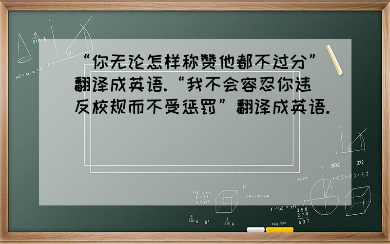 “你无论怎样称赞他都不过分”翻译成英语.“我不会容忍你违反校规而不受惩罚”翻译成英语.