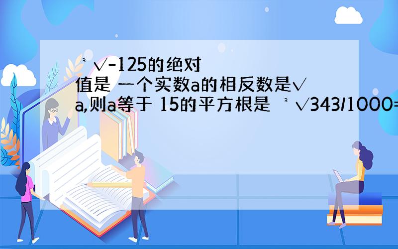 ³√-125的绝对值是 一个实数a的相反数是√a,则a等于 15的平方根是 ³√343/1000=