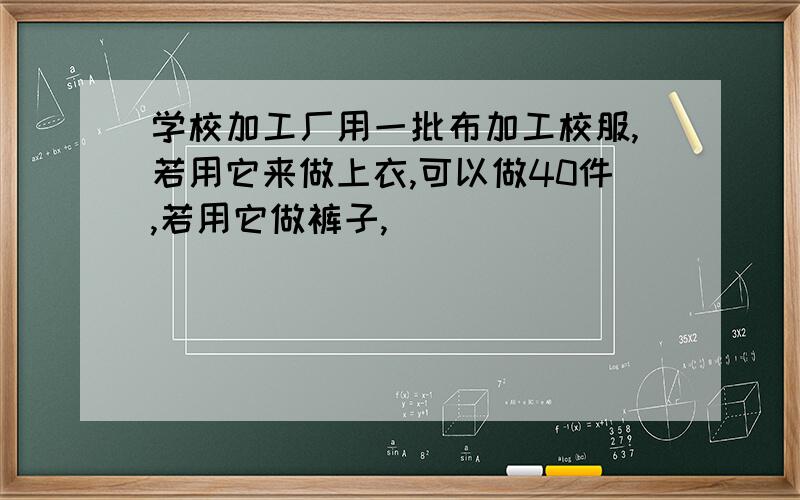 学校加工厂用一批布加工校服,若用它来做上衣,可以做40件,若用它做裤子,