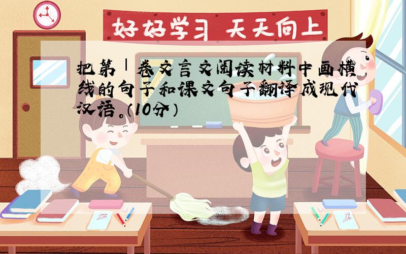 把第Ⅰ卷文言文阅读材料中画横线的句子和课文句子翻译成现代汉语。（10分）