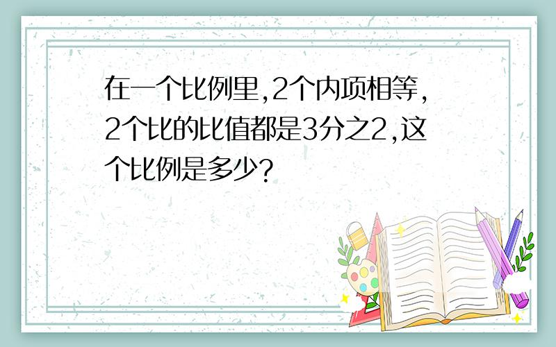 在一个比例里,2个内项相等,2个比的比值都是3分之2,这个比例是多少?