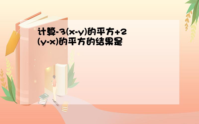 计算-3(x-y)的平方+2(y-x)的平方的结果是