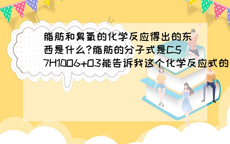 脂肪和臭氧的化学反应得出的东西是什么?脂肪的分子式是C57H10O6+O3能告诉我这个化学反应式的后面市什么吗