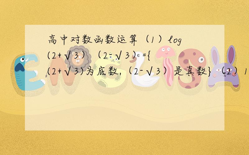 高中对数函数运算（1）log(2+√3）（2-√3）={(2+√3)为底数,（2-√3）是真数}（2）1/2lg(32/