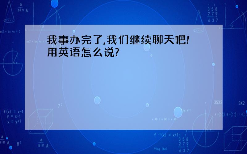 我事办完了,我们继续聊天吧!用英语怎么说?