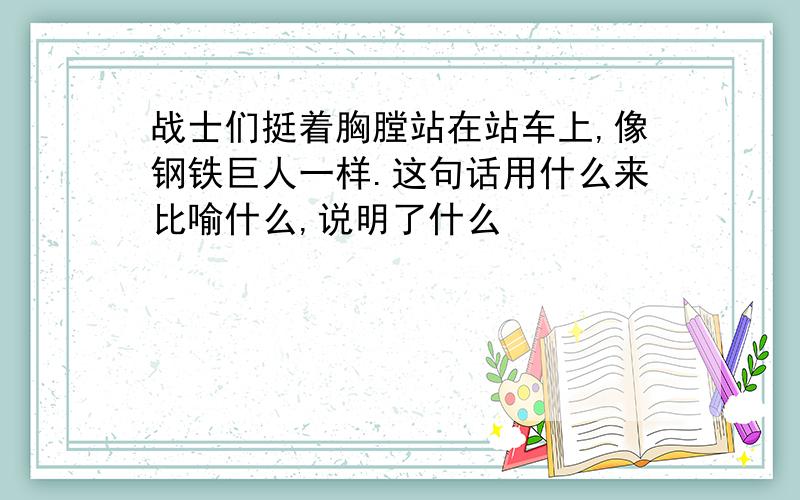 战士们挺着胸膛站在站车上,像钢铁巨人一样.这句话用什么来比喻什么,说明了什么