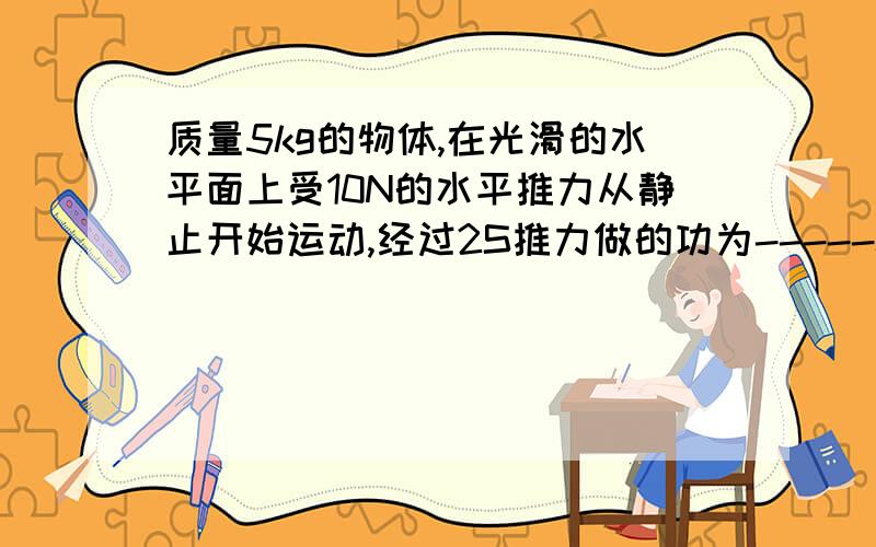 质量5kg的物体,在光滑的水平面上受10N的水平推力从静止开始运动,经过2S推力做的功为-----J