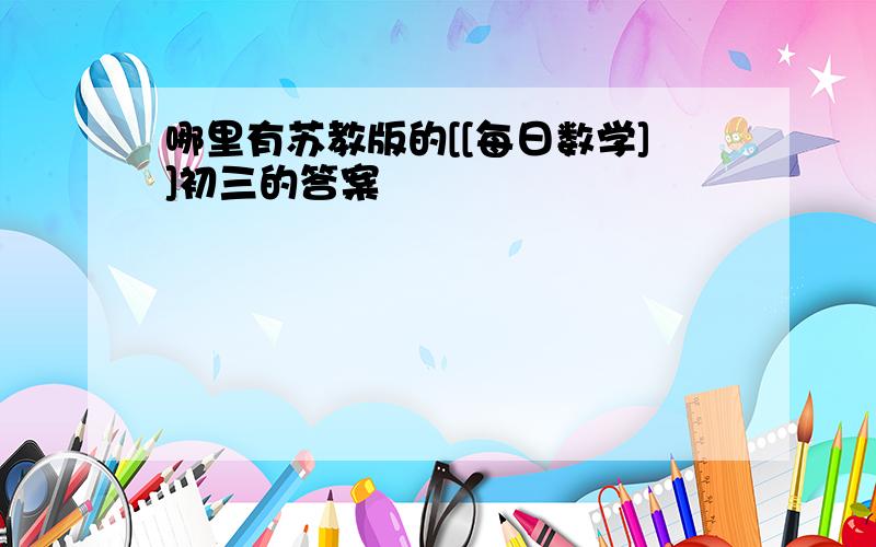 哪里有苏教版的[[每日数学]]初三的答案