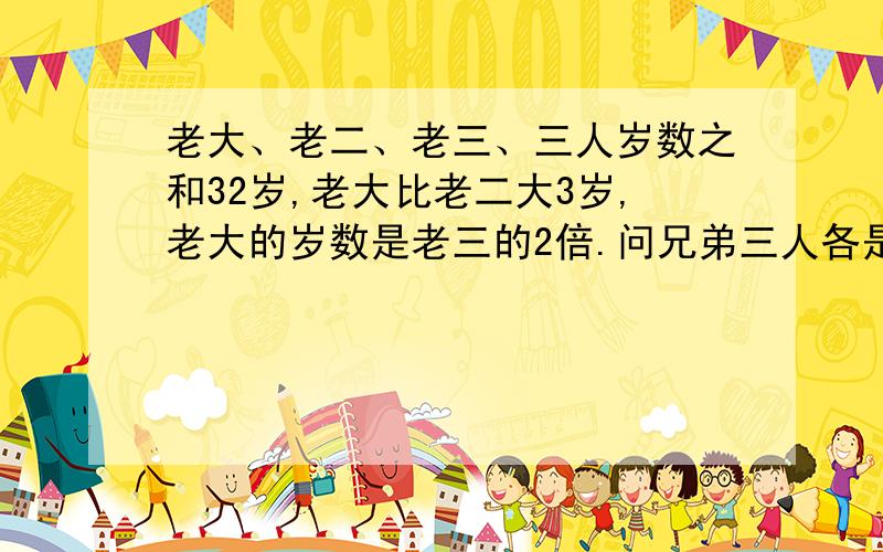 老大、老二、老三、三人岁数之和32岁,老大比老二大3岁,老大的岁数是老三的2倍.问兄弟三人各是多少岁?