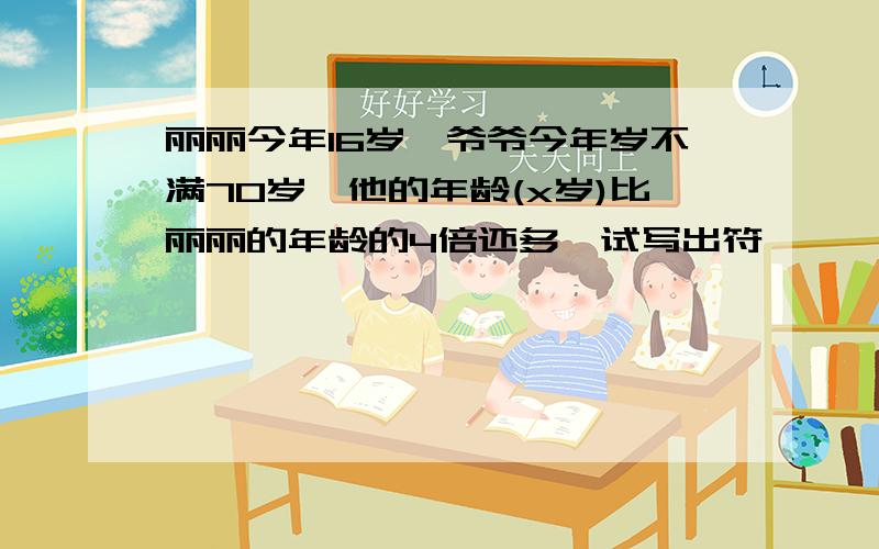 丽丽今年16岁,爷爷今年岁不满70岁,他的年龄(x岁)比丽丽的年龄的4倍还多,试写出符