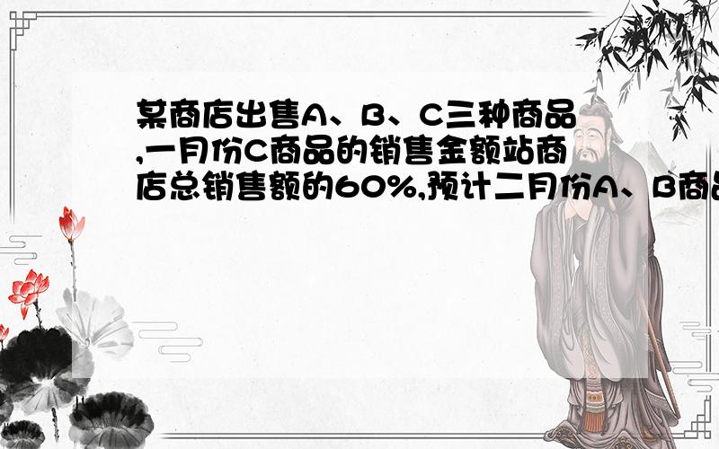 某商店出售A、B、C三种商品,一月份C商品的销售金额站商店总销售额的60%,预计二月份A、B商品