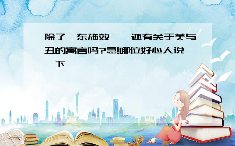 除了《东施效颦》还有关于美与丑的寓言吗?急!哪位好心人说一下嘛