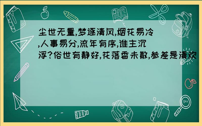 尘世无量,梦逐清风,烟花易冷,人事易分,流年有序,谁主沉浮?俗世有静好,花落香未散,参差是清欢 的意思