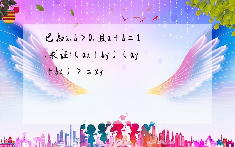 已知a,b>0,且a+b=1,求证:(ax+by)(ay+bx)>=xy