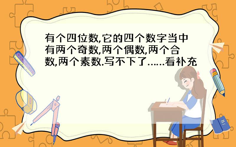 有个四位数,它的四个数字当中有两个奇数,两个偶数,两个合数,两个素数.写不下了……看补充