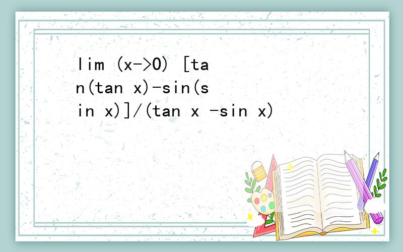 lim (x->0) [tan(tan x)-sin(sin x)]/(tan x -sin x)