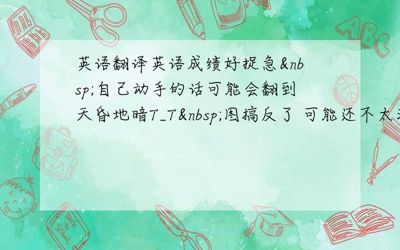 英语翻译英语成绩好捉急 自己动手的话可能会翻到天昏地暗T_T 图搞反了 可能还不太清楚 拜托了