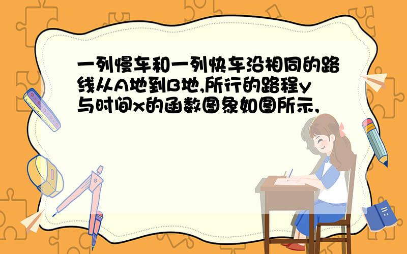 一列慢车和一列快车沿相同的路线从A地到B地,所行的路程y与时间x的函数图象如图所示,