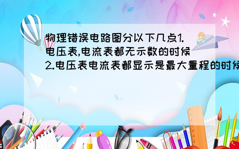 物理错误电路图分以下几点1.电压表,电流表都无示数的时候2.电压表电流表都显示是最大量程的时候3.电压表无示数,电流表有