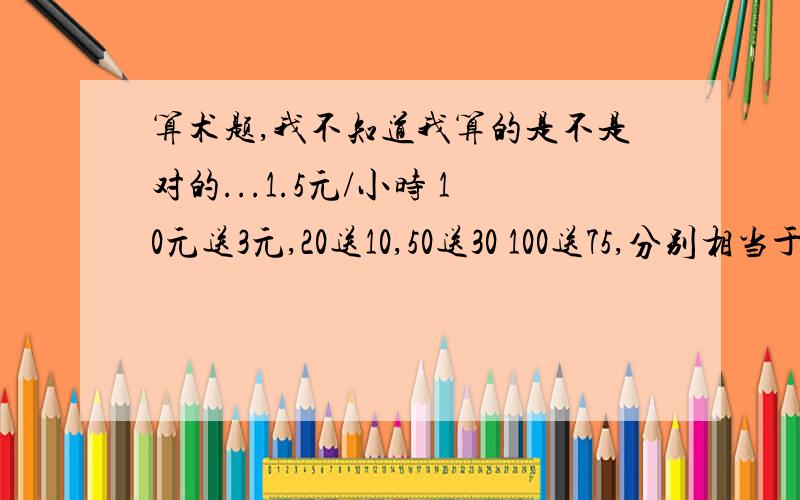 算术题,我不知道我算的是不是对的...1.5元/小时 10元送3元,20送10,50送30 100送75,分别相当于多少