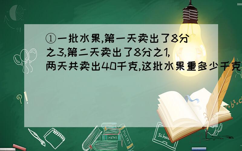 ①一批水果,第一天卖出了8分之3,第二天卖出了8分之1,两天共卖出40千克,这批水果重多少千克?