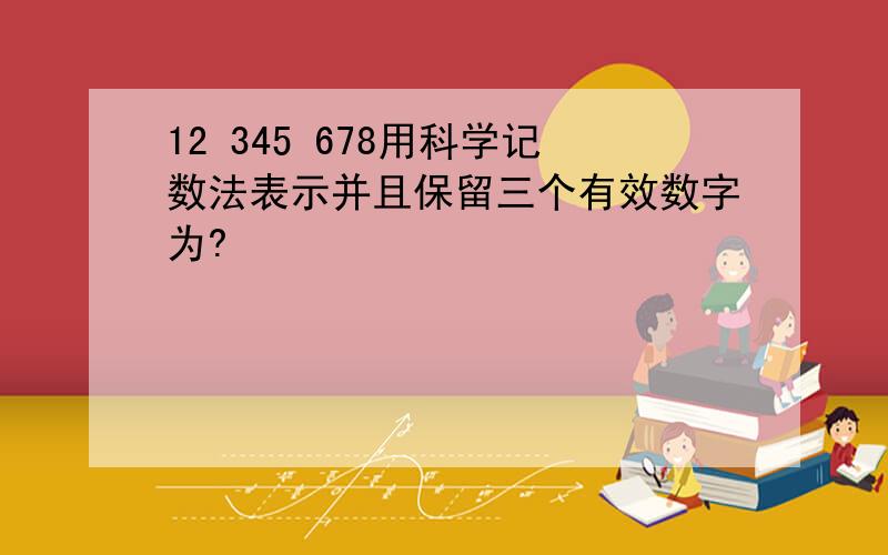 12 345 678用科学记数法表示并且保留三个有效数字为?