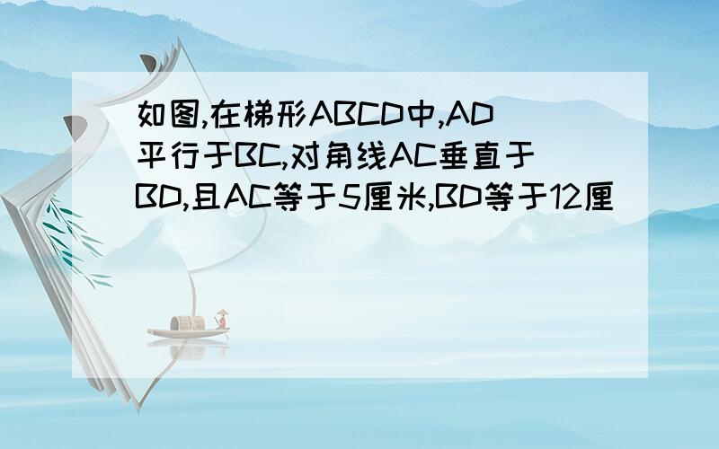 如图,在梯形ABCD中,AD平行于BC,对角线AC垂直于BD,且AC等于5厘米,BD等于12厘