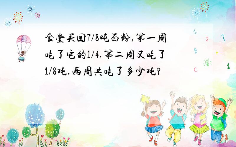 食堂买回7/8吨面粉,第一周吃了它的1/4,第二周又吃了1/8吨,两周共吃了多少吨?