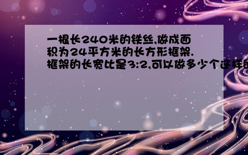 一根长240米的铁丝,做成面积为24平方米的长方形框架.框架的长宽比是3:2,可以做多少个这样的长方形?