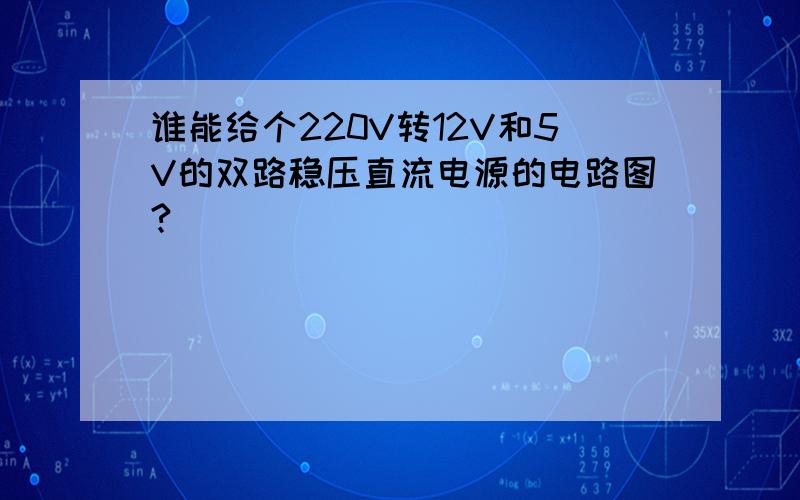 谁能给个220V转12V和5V的双路稳压直流电源的电路图?