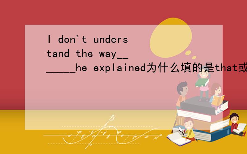 I don't understand the way_______he explained为什么填的是that或whic