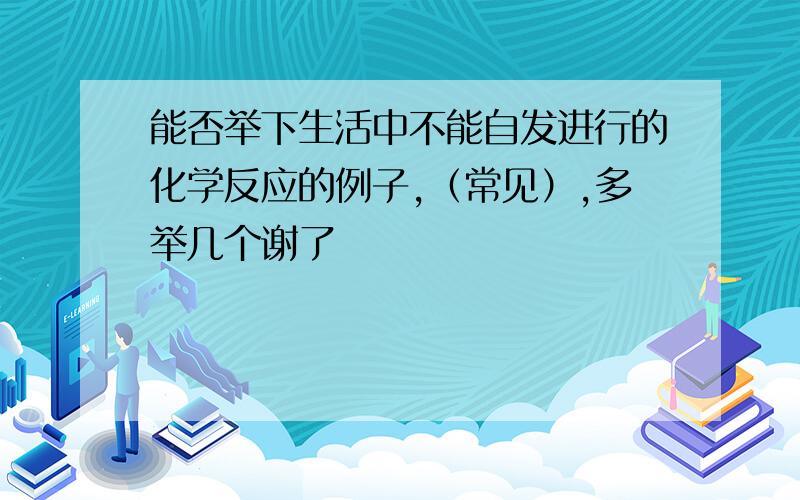 能否举下生活中不能自发进行的化学反应的例子,（常见）,多举几个谢了