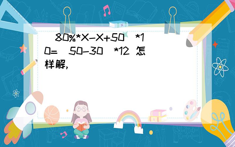 （80%*X-X+50)*10=（50-30)*12 怎样解,