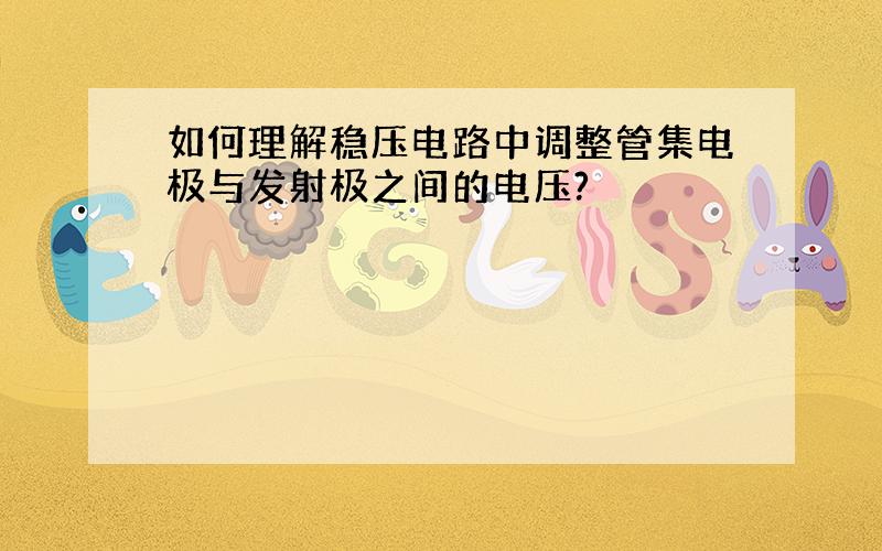 如何理解稳压电路中调整管集电极与发射极之间的电压?