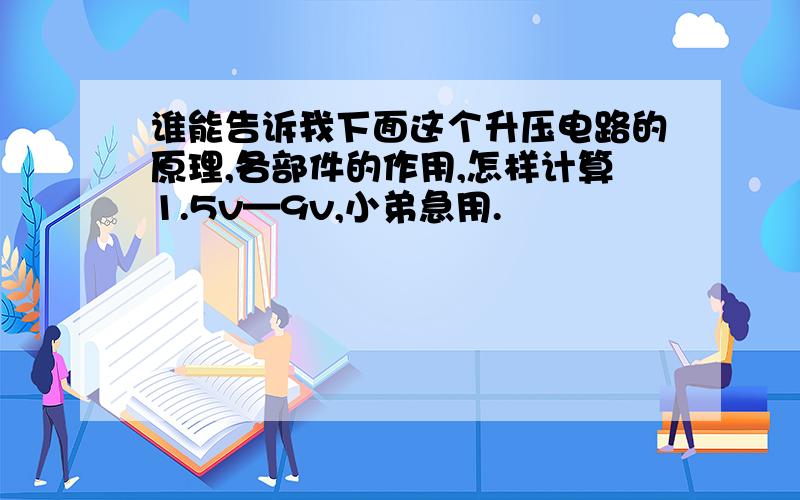 谁能告诉我下面这个升压电路的原理,各部件的作用,怎样计算1.5v—9v,小弟急用.