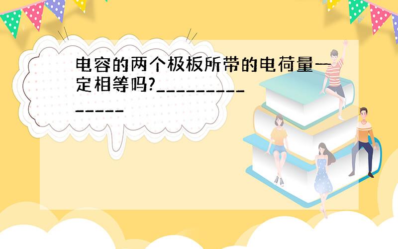 电容的两个极板所带的电荷量一定相等吗?______________