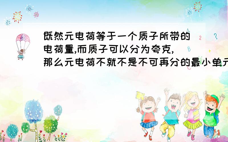 既然元电荷等于一个质子所带的电荷量,而质子可以分为夸克,那么元电荷不就不是不可再分的最小单元了吗?