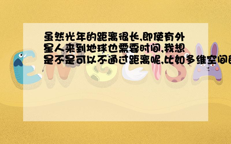 虽然光年的距离很长,即使有外星人来到地球也需要时间,我想是不是可以不通过距离呢,比如多维空间的穿越